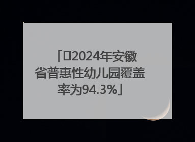 ﻿2024年安徽省普惠性幼儿园覆盖率为94.3%