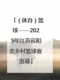 （体育）篮球——2025年江苏省和美乡村篮球赛落幕