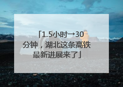 1.5小时→30分钟，湖北这条高铁最新进展来了