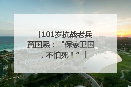 101岁抗战老兵黄国熙：“保家卫国，不怕死！”