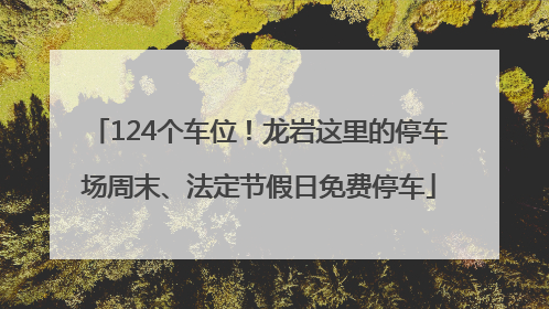 124个车位！龙岩这里的停车场周末、法定节假日免费停车