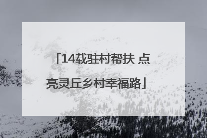 14载驻村帮扶 点亮灵丘乡村幸福路