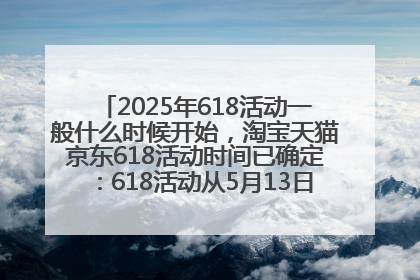 2025年618活动一般什么时候开始，淘宝天猫京东618活动时间已确定：618活动从5月13日开始到6月20日结束