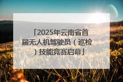 2025年云南省首届无人机驾驶员（巡检）技能竞赛启幕