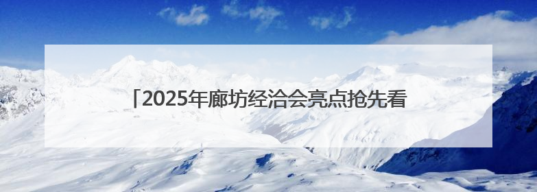 2025年廊坊经洽会亮点抢先看丨京津冀三地将开展“链”上招商