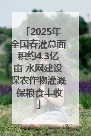 2025年全国春灌总面积约4.3亿亩 水网建设保农作物灌溉 保粮食丰收