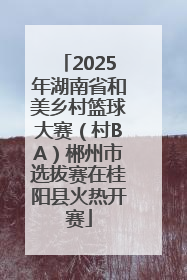 2025年湖南省和美乡村篮球大赛（村BA）郴州市选拔赛在桂阳县火热开赛