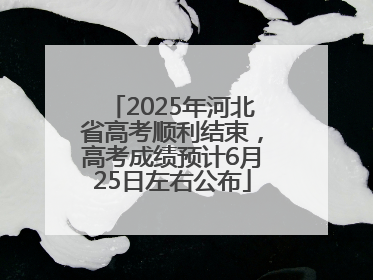 2025年河北省高考顺利结束，高考成绩预计6月25日左右公布