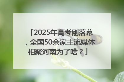 2025年高考刚落幕，全国50余家主流媒体相聚河南为了啥？