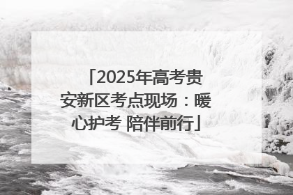 2025年高考贵安新区考点现场：暖心护考 陪伴前行