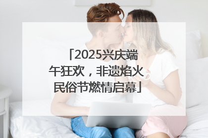 2025兴庆端午狂欢，非遗焰火民俗节燃情启幕