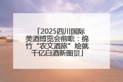 2025四川国际美酒博览会前瞻：绵竹“农文酒旅”绘就千亿白酒新图景