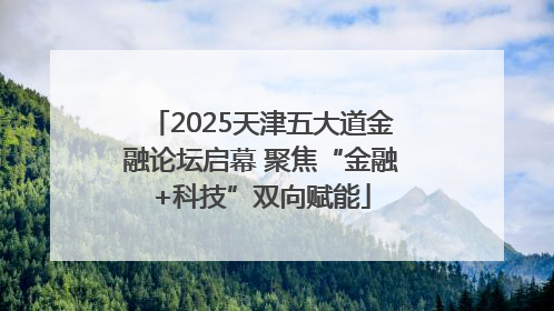 2025天津五大道金融论坛启幕 聚焦“金融+科技”双向赋能