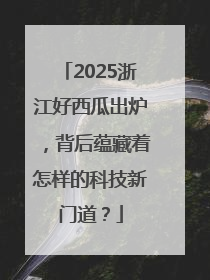 2025浙江好西瓜出炉，背后蕴藏着怎样的科技新门道？