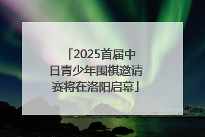 2025首届中日青少年围棋邀请赛将在洛阳启幕