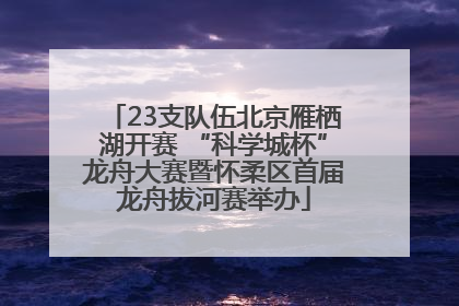 23支队伍北京雁栖湖开赛 “科学城杯”龙舟大赛暨怀柔区首届龙舟拔河赛举办
