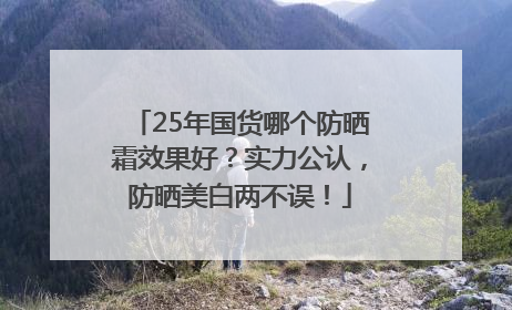 25年国货哪个防晒霜效果好？实力公认，防晒美白两不误！