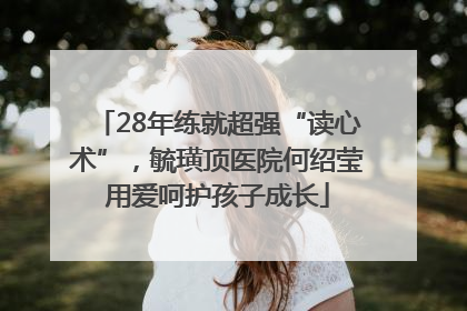 28年练就超强“读心术”，毓璜顶医院何绍莹用爱呵护孩子成长