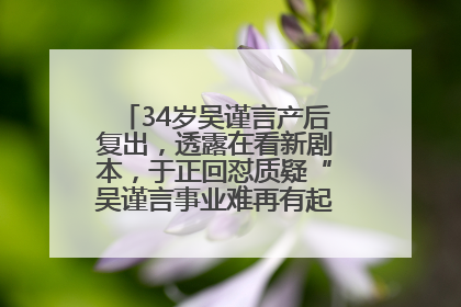 34岁吴谨言产后复出，透露在看新剧本，于正回怼质疑“吴谨言事业难再有起色”：女人在任何年纪都有她的光彩