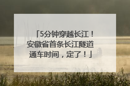 5分钟穿越长江！安徽省首条长江隧道通车时间，定了！