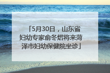 5月30日，山东省妇幼专家俞冬熠将来菏泽市妇幼保健院坐诊