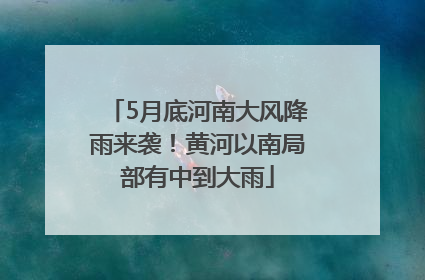 5月底河南大风降雨来袭！黄河以南局部有中到大雨