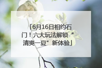 6月16日相约石门！六大玩法解锁“清爽一夏”新体验