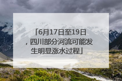 6月17日至19日，四川部分河流可能发生明显涨水过程