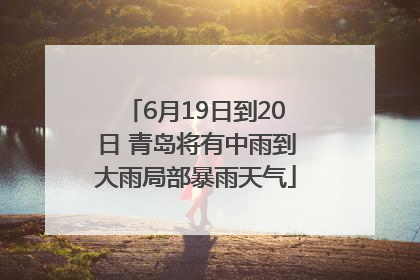 6月19日到20日 青岛将有中雨到大雨局部暴雨天气