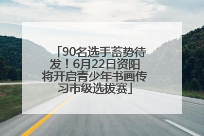 90名选手蓄势待发！6月22日资阳将开启青少年书画传习市级选拔赛