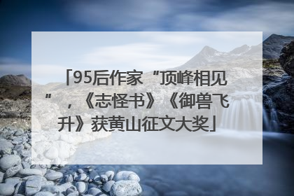 95后作家“顶峰相见”，《志怪书》《御兽飞升》获黄山征文大奖