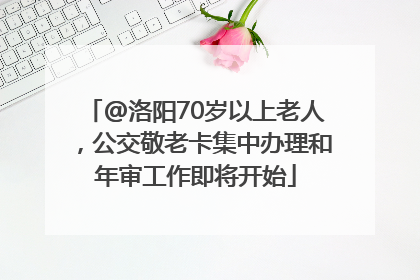@洛阳70岁以上老人，公交敬老卡集中办理和年审工作即将开始
