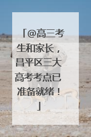 @高三考生和家长，昌平区三大高考考点已准备就绪！