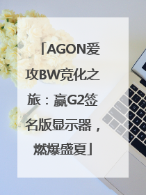 AGON爱攻BW竞化之旅：赢G2签名版显示器，燃爆盛夏