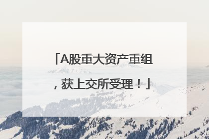 A股重大资产重组，获上交所受理！
