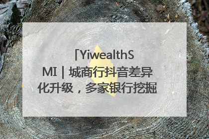 YiwealthSMI｜城商行抖音差异化升级，多家银行挖掘自身特色出圈！